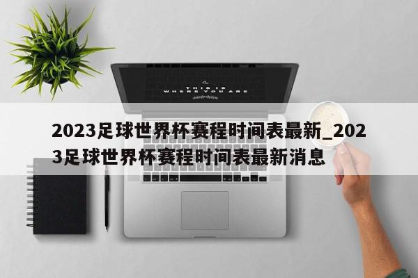 2023足球世界杯赛程时间表最新_2023足球世界杯赛程时间表最新消息